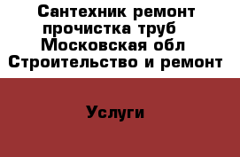 Сантехник ремонт прочистка труб - Московская обл. Строительство и ремонт » Услуги   